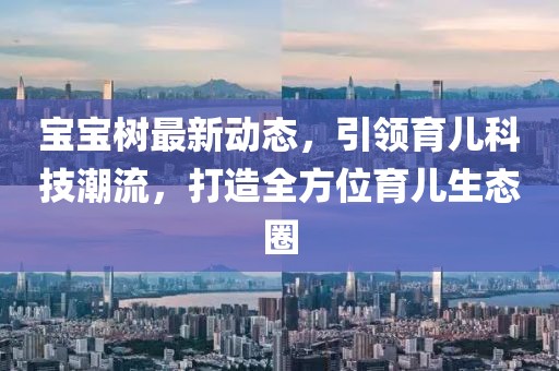 宝宝树最新动态，引领育儿科技潮流，打造全方位育儿生态圈