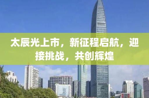 太辰光上市，新征程启航，迎接挑战，共创辉煌