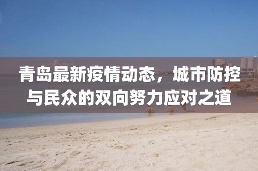 青岛最新疫情动态，城市防控与民众的双向努力应对之道