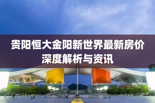贵阳恒大金阳新世界最新房价深度解析与资讯