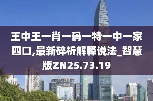 王中王一肖一码一特一中一家四口,最新碎析解释说法_智慧版ZN25.73.19