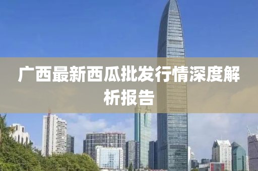 广西最新西瓜批发行情深度解析报告
