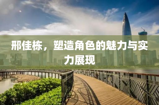 邢佳栋，塑造角色的魅力与实力展现