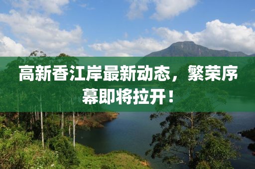 高新香江岸最新动态，繁荣序幕即将拉开！