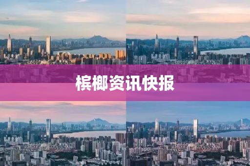 槟榔资讯快报