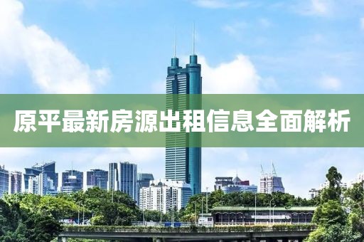 原平最新房源出租信息全面解析
