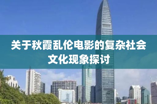 关于秋霞乱伦电影的复杂社会文化现象探讨