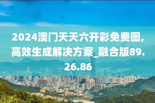2024澳门天天六开彩免费图,高效生成解决方案_融合版89.26.86