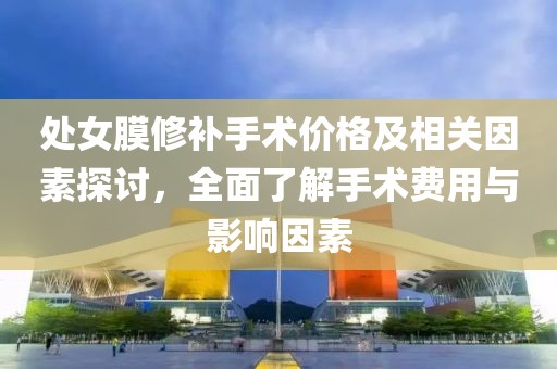 处女膜修补手术价格及相关因素探讨，全面了解手术费用与影响因素