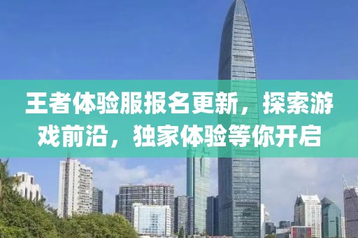 王者体验服报名更新，探索游戏前沿，独家体验等你开启