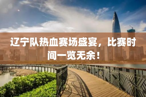辽宁队热血赛场盛宴，比赛时间一览无余！