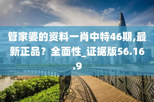管家婆的资料一肖中特46期,最新正品？全面性_证据版56.16.9