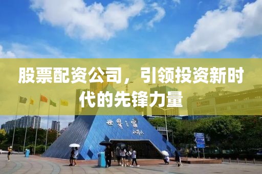 股票配资公司，引领投资新时代的先锋力量