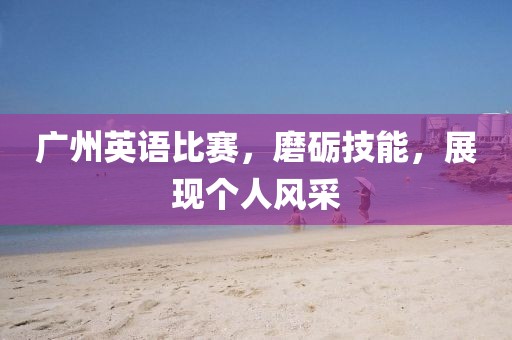 广州英语比赛，磨砺技能，展现个人风采