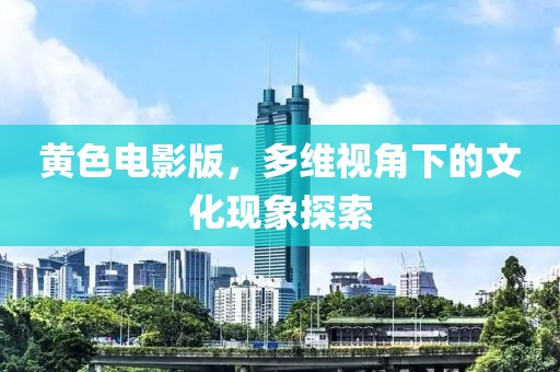 黄色电影版，多维视角下的文化现象探索