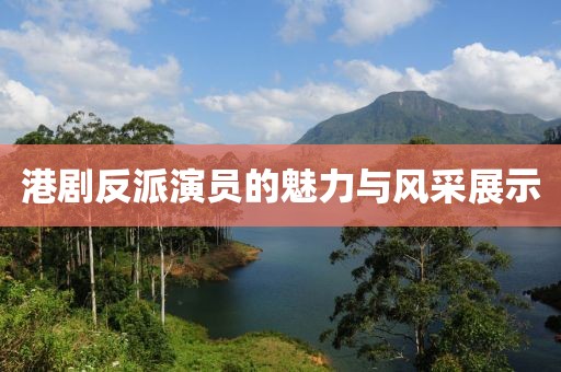 港剧反派演员的魅力与风采展示