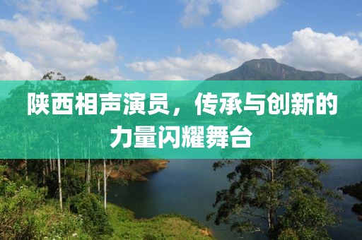 陕西相声演员，传承与创新的力量闪耀舞台