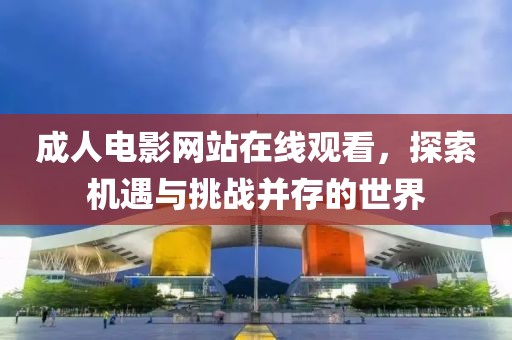 成人电影网站在线观看，探索机遇与挑战并存的世界
