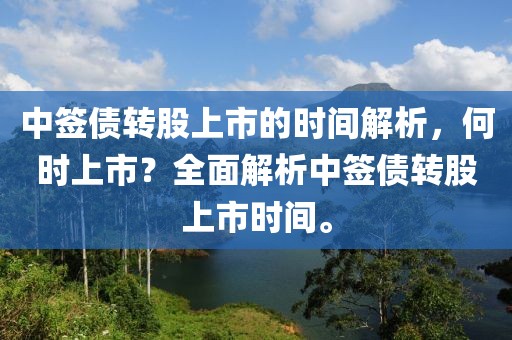 中签债转股上市的时间解析，何时上市？全面解析中签债转股上市时间。