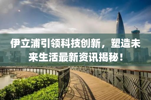 伊立浦引领科技创新，塑造未来生活最新资讯揭秘！