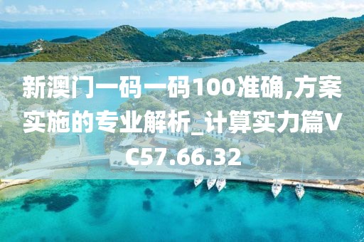 新澳门一码一码100准确,方案实施的专业解析_计算实力篇VC57.66.32