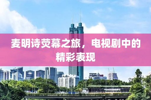 麦明诗荧幕之旅，电视剧中的精彩表现