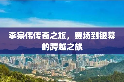 李宗伟传奇之旅，赛场到银幕的跨越之旅
