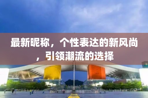 最新昵称，个性表达的新风尚，引领潮流的选择