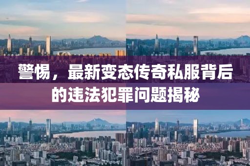 警惕，最新变态传奇私服背后的违法犯罪问题揭秘
