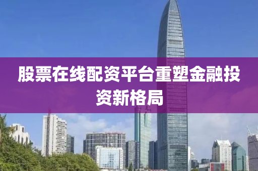 股票在线配资平台重塑金融投资新格局