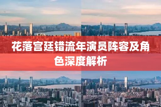 花落宫廷错流年演员阵容及角色深度解析