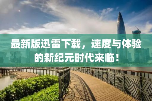 最新版迅雷下载，速度与体验的新纪元时代来临！