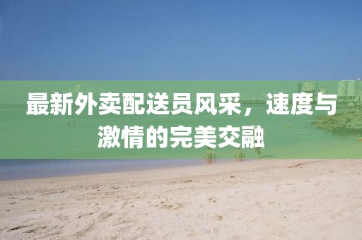 最新外卖配送员风采，速度与激情的完美交融