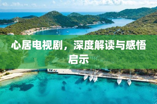 心居电视剧，深度解读与感悟启示