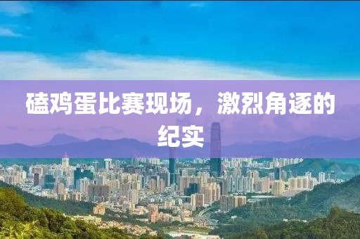 磕鸡蛋比赛现场，激烈角逐的纪实