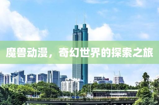 魔兽动漫，奇幻世界的探索之旅