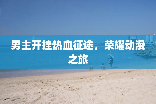 男主开挂热血征途，荣耀动漫之旅