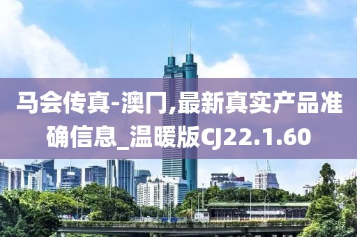 马会传真-澳冂,最新真实产品准确信息_温暖版CJ22.1.60