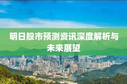 明日股市预测资讯深度解析与未来展望
