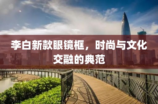 李白新款眼镜框，时尚与文化交融的典范