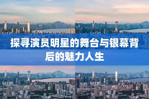 探寻演员明星的舞台与银幕背后的魅力人生