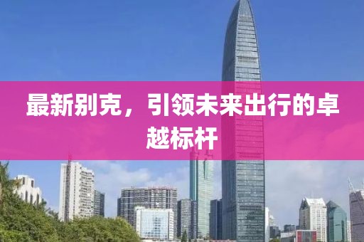 最新别克，引领未来出行的卓越标杆