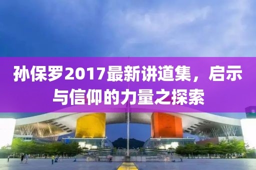 孙保罗2017最新讲道集，启示与信仰的力量之探索