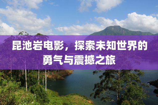 昆池岩电影，探索未知世界的勇气与震撼之旅