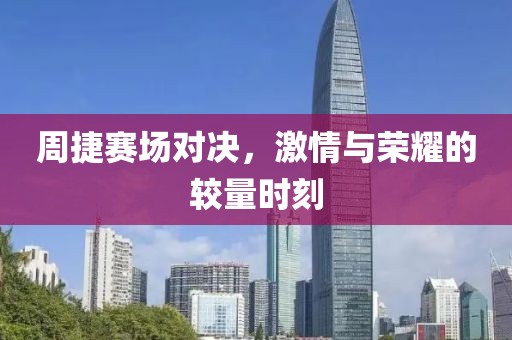 周捷赛场对决，激情与荣耀的较量时刻