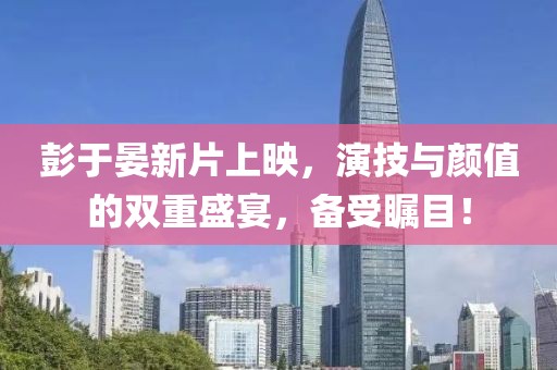 彭于晏新片上映，演技与颜值的双重盛宴，备受瞩目！