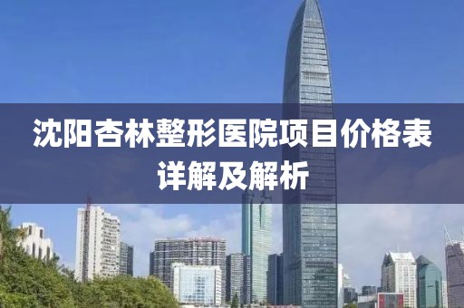 沈阳杏林整形医院项目价格表详解及解析