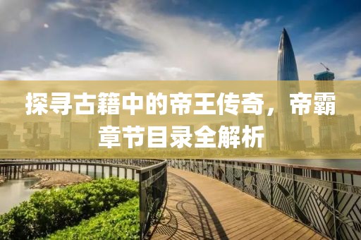 探寻古籍中的帝王传奇，帝霸章节目录全解析