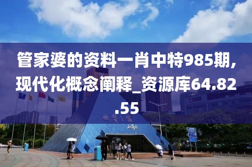 管家婆的资料一肖中特985期,现代化概念阐释_资源库64.82.55
