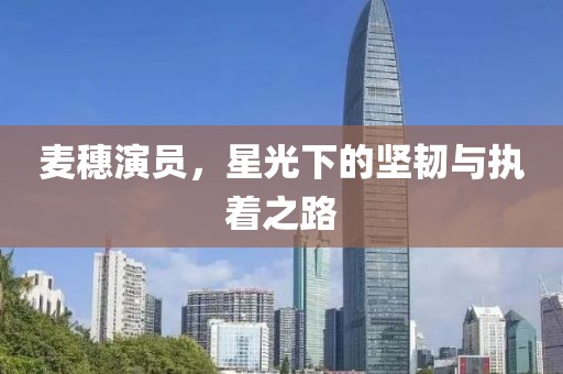 麦穗演员，星光下的坚韧与执着之路